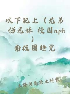 以下犯上（兄弟 伪兄妹 校园nph）
